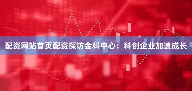 配资网站首页配资　　探访金科中心：　　科创企业加速成长