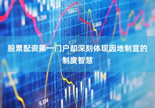 股票配资第一门户却深刻体现因地制宜的制度智慧