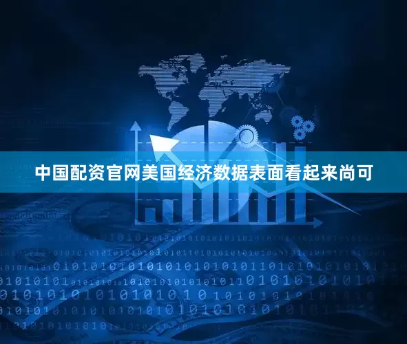 中国配资官网美国经济数据表面看起来尚可