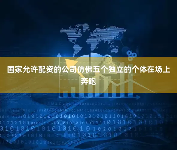 国家允许配资的公司仿佛五个独立的个体在场上奔跑