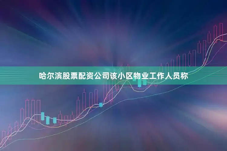 哈尔滨股票配资公司该小区物业工作人员称