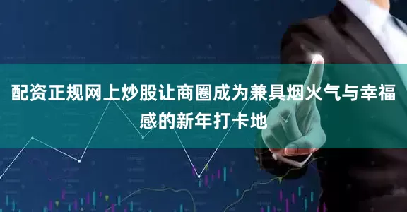 配资正规网上炒股让商圈成为兼具烟火气与幸福感的新年打卡地