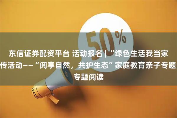 东信证券配资平台 活动报名 | “绿色生活我当家”宣传活动——“阅享自然，共护生态”家庭教育亲子专题阅读