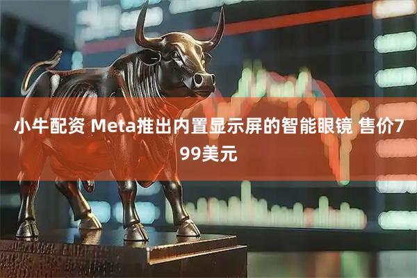 小牛配资 Meta推出内置显示屏的智能眼镜 售价799美元