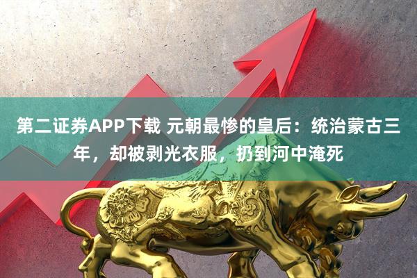 第二证券APP下载 元朝最惨的皇后：统治蒙古三年，却被剥光衣服，扔到河中淹死