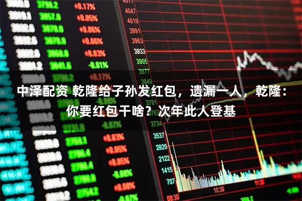 中泽配资 乾隆给子孙发红包，遗漏一人，乾隆：你要红包干啥？次年此人登基