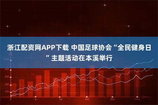 浙江配资网APP下载 中国足球协会“全民健身日”主题活动在本溪举行
