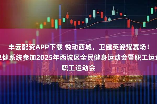 丰云配资APP下载 悦动西城，卫健英姿耀赛场！区卫健系统参加2025年西城区全民健身运动会暨职工运动会