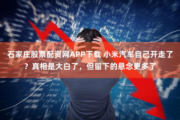 石家庄股票配资网APP下载 小米汽车自己开走了？真相是大白了，但留下的悬念更多了