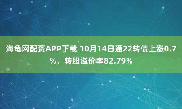 海龟网配资APP下载 10月14日通22转债上涨0.7%，转股溢价率82.79%