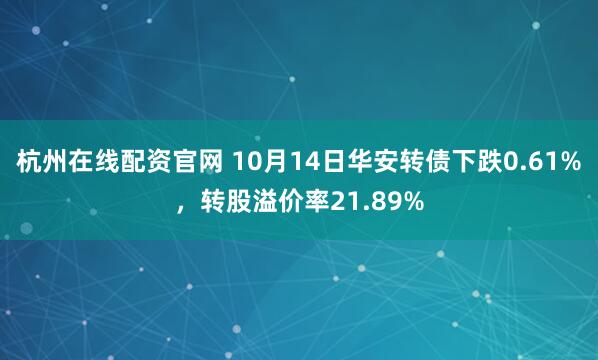 杭州在线配资官网 10月14日华安转债下跌0.61%,转股溢价率21.89%