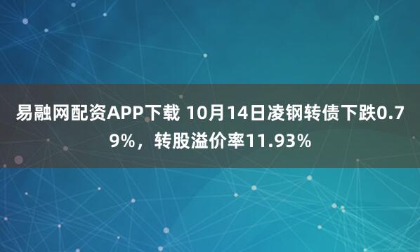 易融网配资APP下载 10月14日凌钢转债下跌0.79%,转股溢价率11.93%
