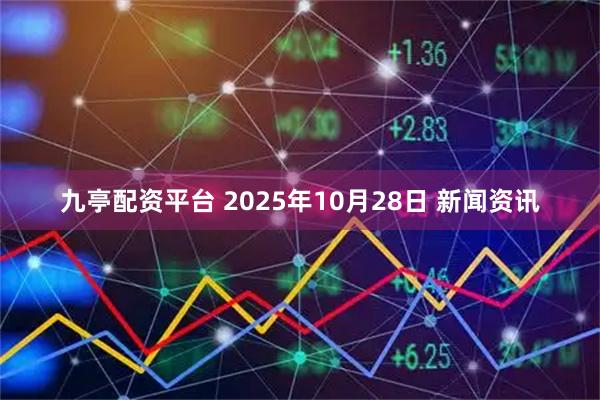 九亭配资平台 2025年10月28日 新闻资讯