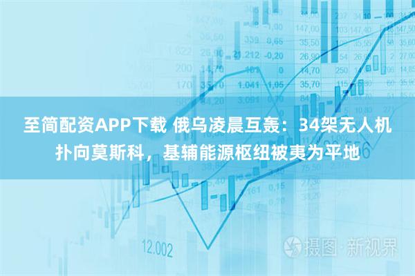 至简配资APP下载 俄乌凌晨互轰：34架无人机扑向莫斯科，基辅能源枢纽被夷为平地