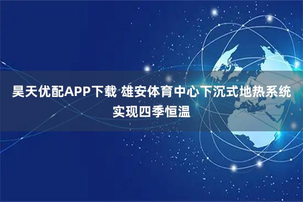 昊天优配APP下载 雄安体育中心下沉式地热系统实现四季恒温