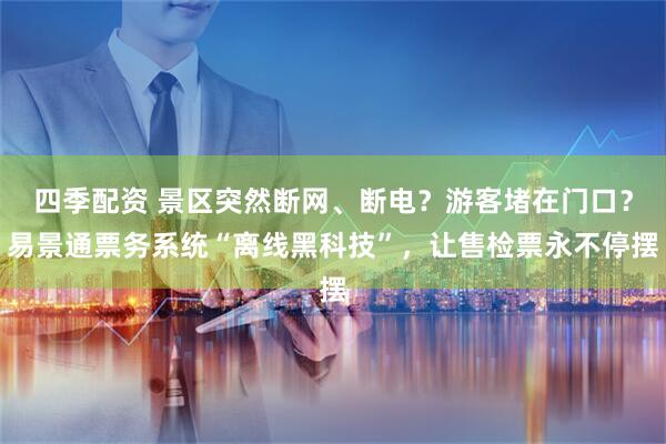四季配资 景区突然断网、断电？游客堵在门口？易景通票务系统“离线黑科技”，让售检票永不停摆