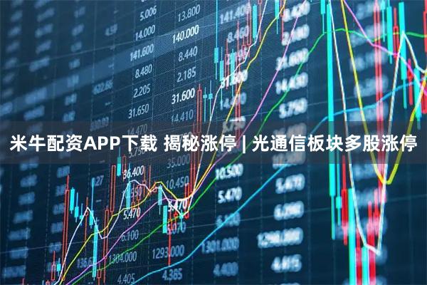 米牛配资APP下载 揭秘涨停 | 光通信板块多股涨停