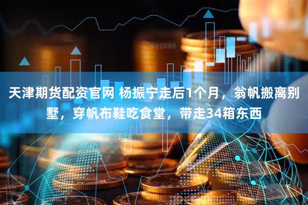 天津期货配资官网 杨振宁走后1个月，翁帆搬离别墅，穿帆布鞋吃食堂，带走34箱东西