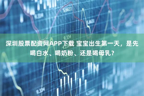 深圳股票配资网APP下载 宝宝出生第一天，是先喝白水、喝奶粉、还是喝母乳？