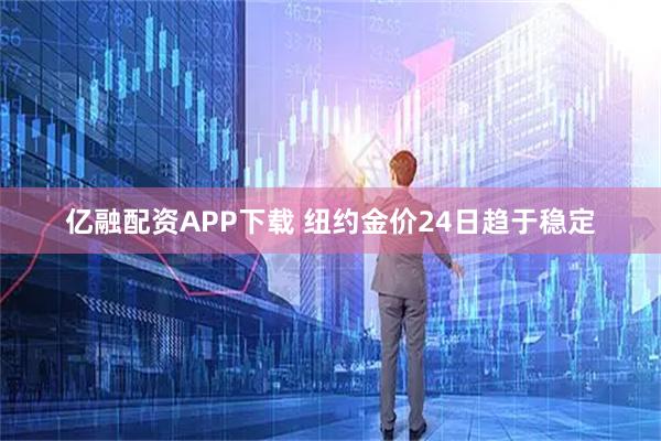 亿融配资APP下载 纽约金价24日趋于稳定