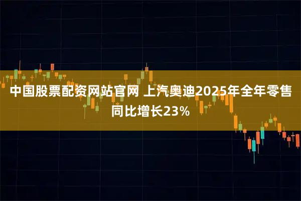 中国股票配资网站官网 上汽奥迪2025年全年零售同比增长23%