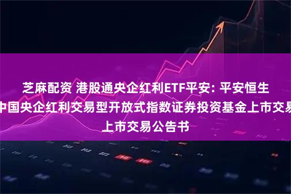 芝麻配资 港股通央企红利ETF平安: 平安恒生港股通中国央企红利交易型开放式指数证券投资基金上市交易公告书