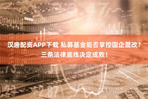 汉唐配资APP下载 私募基金能否掌控国企混改？三条法律底线决定成败！