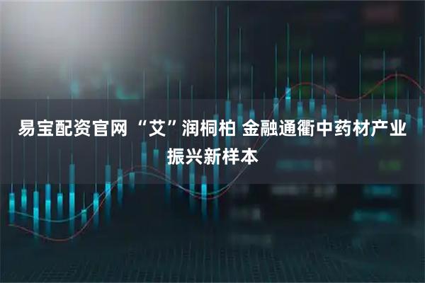 易宝配资官网 “艾”润桐柏 金融通衢中药材产业振兴新样本
