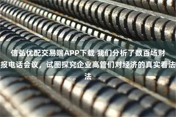 信弘优配交易端APP下载 我们分析了数百场财报电话会议，试图探究企业高管们对经济的真实看法