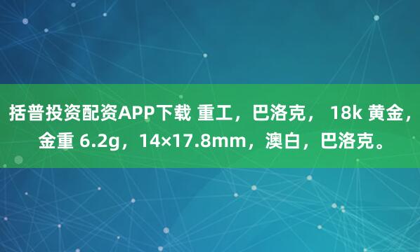 括普投资配资APP下载 重工，巴洛克， 18k 黄金，金重 6.2g，14×17.8mm，澳白，巴洛克。