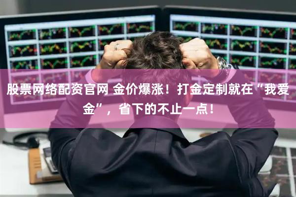 股票网络配资官网 金价爆涨！打金定制就在“我爱金”，省下的不止一点！