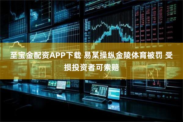 至宝金配资APP下载 易某操纵金陵体育被罚 受损投资者可索赔