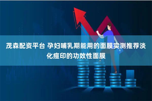 茂森配资平台 孕妇哺乳期能用的面膜实测推荐淡化痘印的功效性面膜