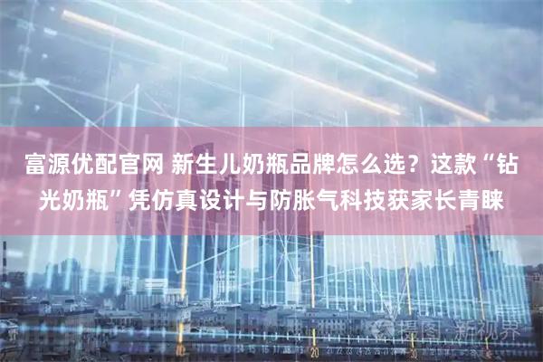 富源优配官网 新生儿奶瓶品牌怎么选？这款“钻光奶瓶”凭仿真设计与防胀气科技获家长青睐