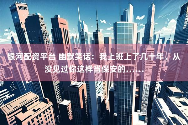 银河配资平台 幽默笑话：我上班上了几十年，从没见过你这样当保安的……