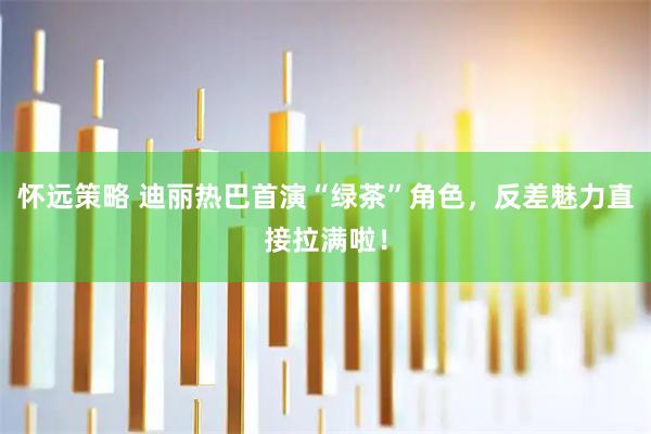 怀远策略 迪丽热巴首演“绿茶”角色，反差魅力直接拉满啦！