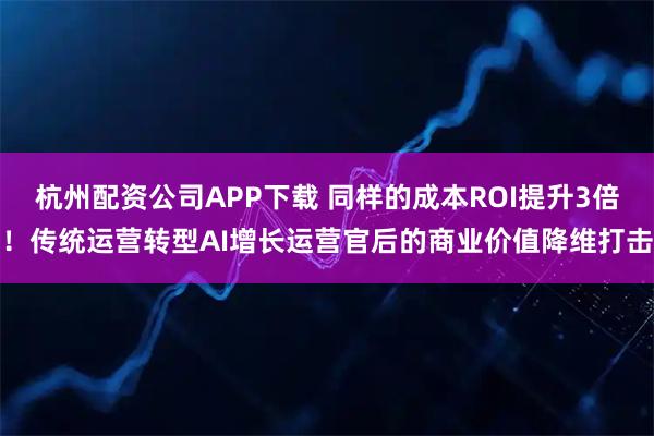 杭州配资公司APP下载 同样的成本ROI提升3倍！传统运营转型AI增长运营官后的商业价值降维打击