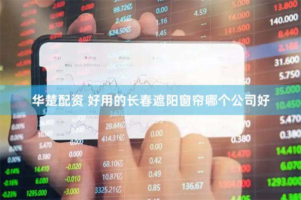 华楚配资 好用的长春遮阳窗帘哪个公司好