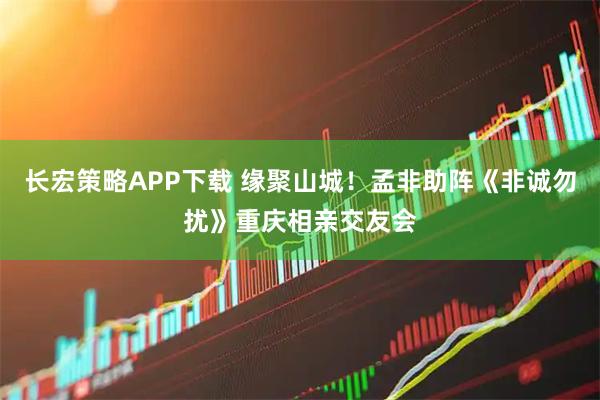 长宏策略APP下载 缘聚山城！孟非助阵《非诚勿扰》重庆相亲交友会