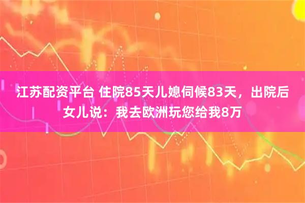 江苏配资平台 住院85天儿媳伺候83天，出院后女儿说：我去欧洲玩您给我8万