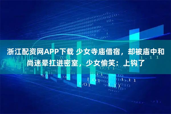 浙江配资网APP下载 少女寺庙借宿，却被庙中和尚迷晕扛进密室，少女偷笑：上钩了