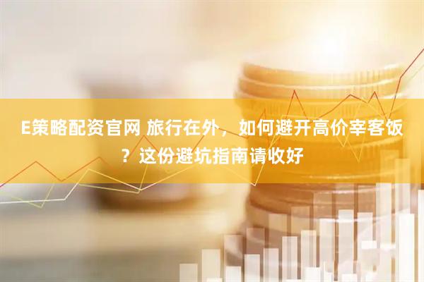 E策略配资官网 旅行在外,如何避开高价宰客饭?这份避坑指南请收好