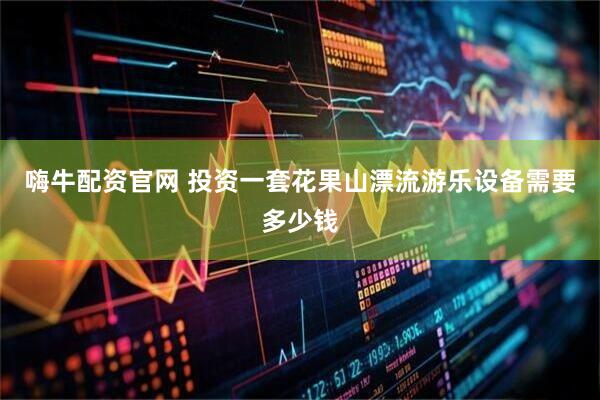 嗨牛配资官网 投资一套花果山漂流游乐设备需要多少钱