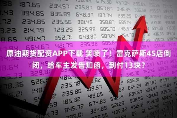 原油期货配资APP下载 笑喷了!雷克萨斯4S店倒闭,给车主发告知函,到付13块?