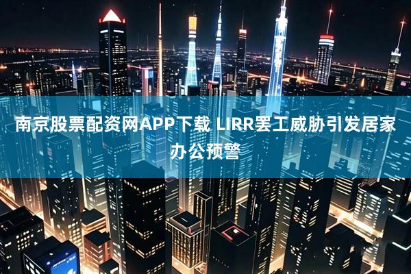 南京股票配资网APP下载 LIRR罢工威胁引发居家办公预警