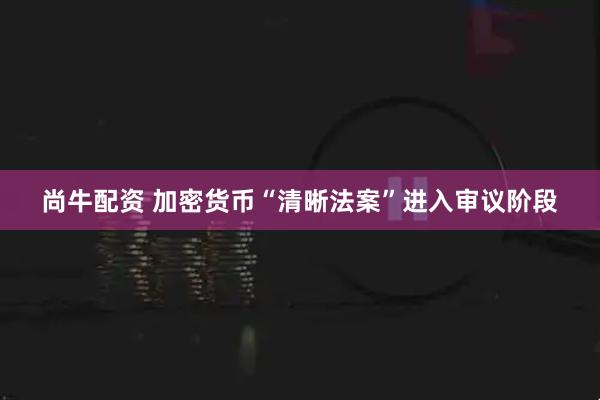 尚牛配资 加密货币“清晰法案”进入审议阶段