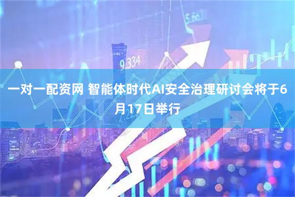 一对一配资网 智能体时代AI安全治理研讨会将于6月17日举行