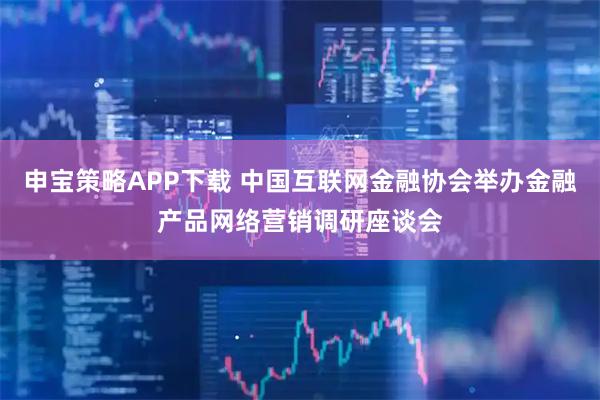 申宝策略APP下载 中国互联网金融协会举办金融产品网络营销调研座谈会