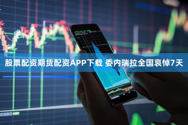 股票配资期货配资APP下载 委内瑞拉全国哀悼7天