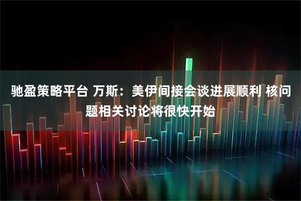 驰盈策略平台 万斯：美伊间接会谈进展顺利 核问题相关讨论将很快开始
